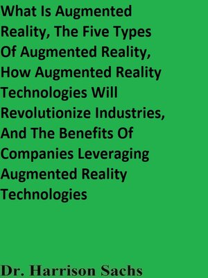 cover image of What Is Augmented Reality, the Five Types of Augmented Reality, How Augmented Reality Technologies Will Revolutionize Industries, and the Benefits of Companies Leveraging Augmented Reality Technologies